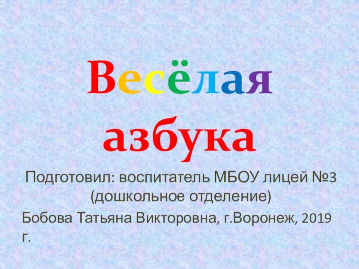 Весёлая азбукаПодготовил: воспитатель МБОУ лицей №3 (дошкольное отделение) Бобова Татьяна Викторовна, г.Воронеж, 2019 г.