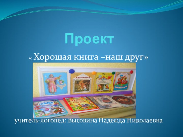 Проект « Хорошая книга –наш друг»учитель-логопед: Высовина Надежда Николаевна