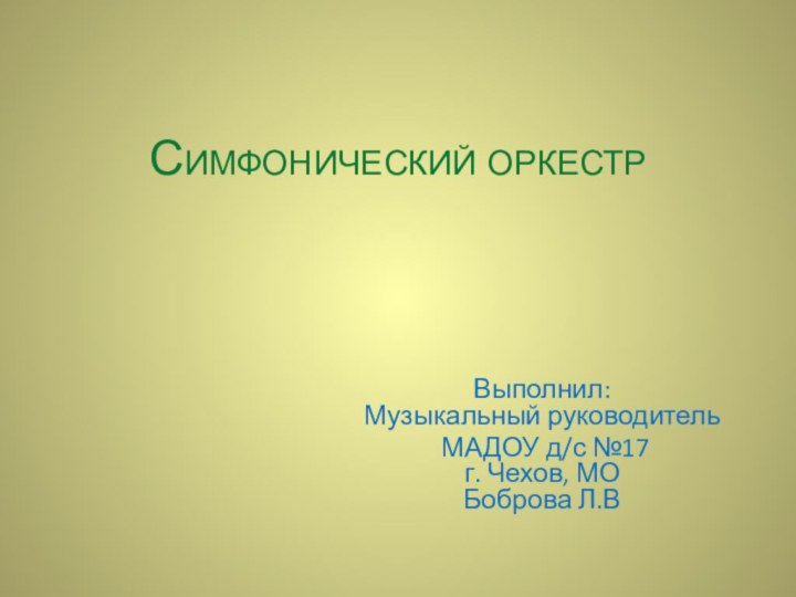 Симфонический оркестрВыполнил:  Музыкальный руководитель МАДОУ д/с №17  г. Чехов, МО  Боброва Л.В