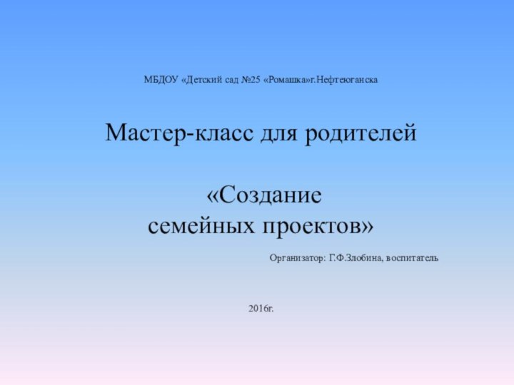 МБДОУ «Детский сад №25 «Ромашка»г.НефтеюганскаМастер-класс для родителей «Создание семейных проектов»Организатор: Г.Ф.Злобина, воспитатель2016г.