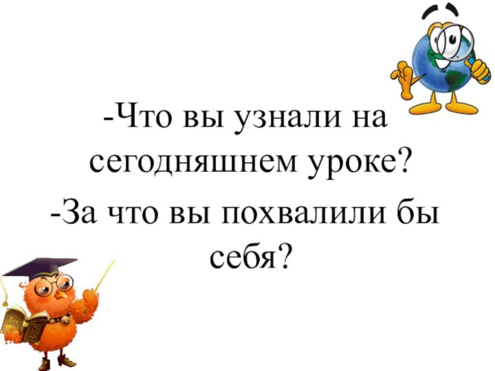 Что вы узнали на сегодняшнем уроке?За что вы похвалили бы себя?