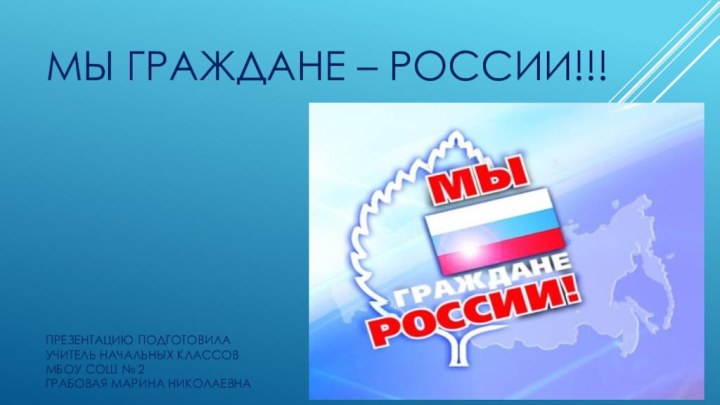 Мы граждане – России!!!      Презентацию подготовила