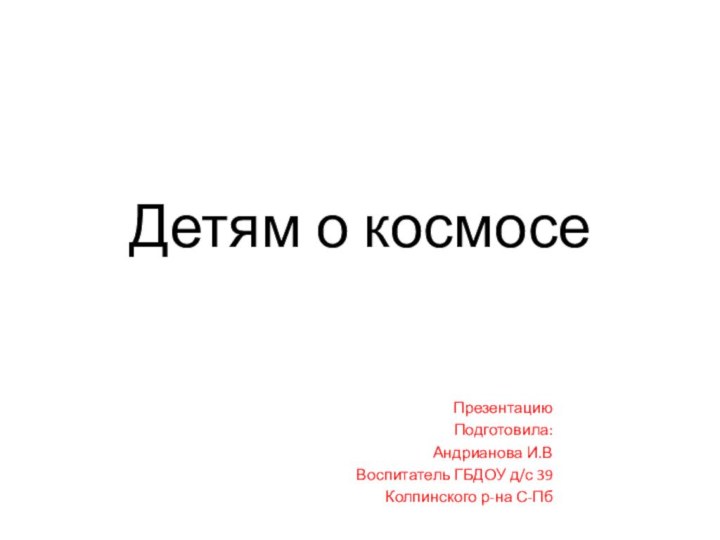 Детям о космосеПрезентацию Подготовила:Андрианова И.ВВоспитатель ГБДОУ д/с 39Колпинского р-на С-Пб