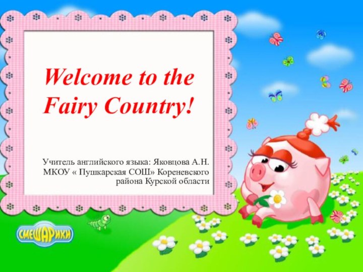 Welcome to the Fairy Country!Учитель английского языка: Яковцова А.Н.МКОУ « Пушкарская СОШ» Кореневского района Курской области