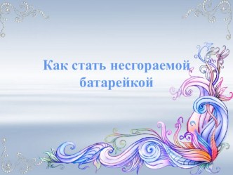 Как стать несгораемой батарейкой. презентация