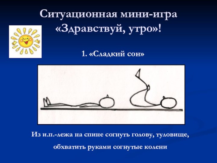 Ситуационная мини-игра «Здравствуй, утро»!1. «Сладкий сон»Из и.п.-лежа на спине согнуть голову, туловище, обхватить руками согнутые колени