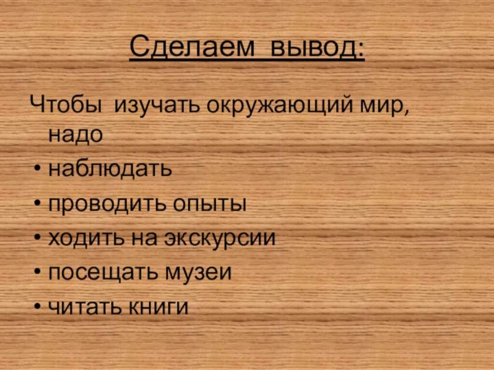 Сделаем вывод:Чтобы изучать окружающий мир, надонаблюдатьпроводить опытыходить на экскурсиипосещать музеичитать книги