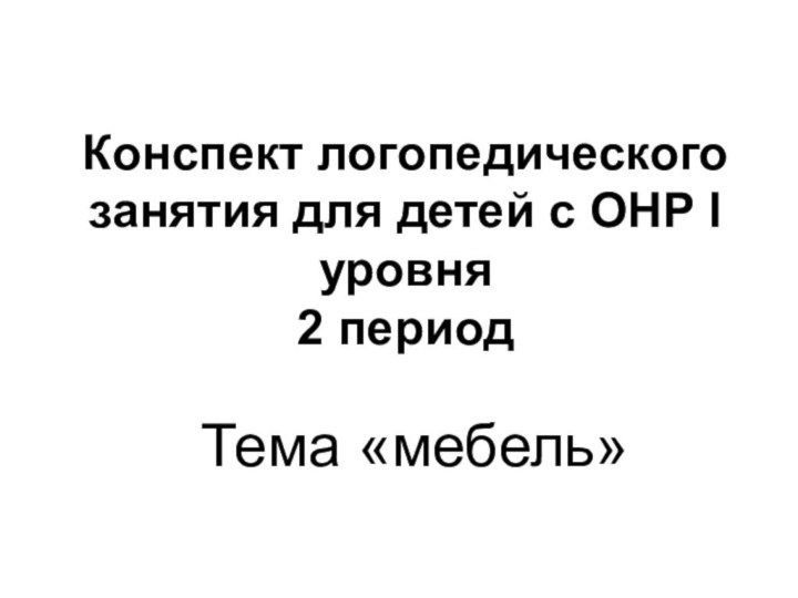 Конспект логопедического занятия для детей с ОНР I уровня 2 периодТема «мебель»