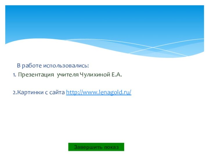 В работе использовались: 1. Презентация учителя Чулихиной Е.А.2.Картинки с сайта http://www.lenagold.ru/ Завершить показ