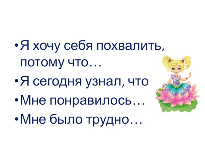 Я хочу себя похвалить, потому что…Я сегодня узнал, что…Мне понравилось…Мне было трудно…