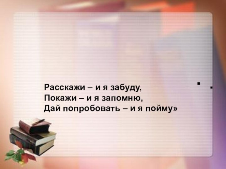 Расскажи – и я забуду, Покажи – и я запомню, Дай попробовать