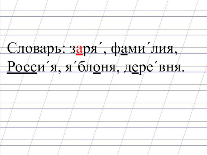 Словарь: заря´, фами´лия, Росси´я, я´блоня, дере´вня.