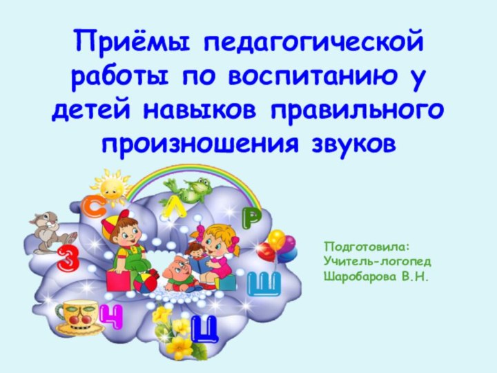 Приёмы педагогической работы по воспитанию у детей навыков правильного произношения звуков Подготовила: Учитель-логопедШаробарова В.Н.