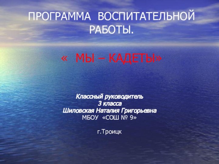 ПРОГРАММА ВОСПИТАТЕЛЬНОЙ РАБОТЫ.  « МЫ – КАДЕТЫ» Классный руководитель3 классаШиловская Наталия ГригорьевнаМБОУ «СОШ № 9»г.Троицк