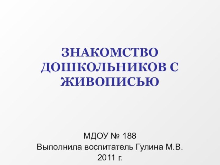 ЗНАКОМСТВО ДОШКОЛЬНИКОВ С ЖИВОПИСЬЮМДОУ № 188Выполнила воспитатель Гулина М.В.2011 г.