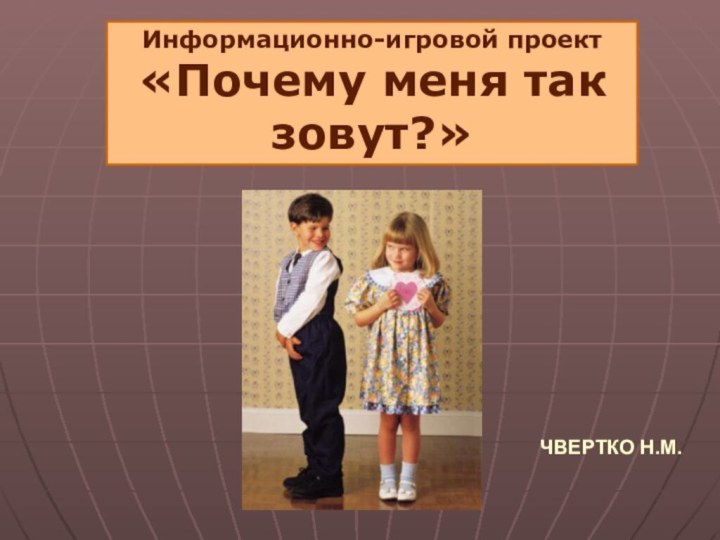 Информационно-игровой проект «Почему меня так зовут?»Чвертко Н.М.