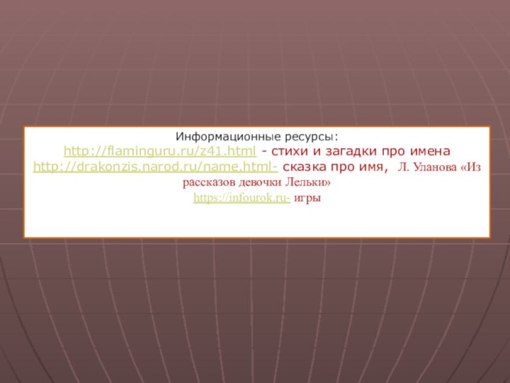 Информационные ресурсы:http://flaminguru.ru/z41.html - стихи и загадки про именаhttp://drakonzis.narod.ru/name.html- сказка про имя, Л.