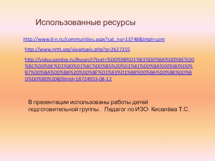 Использованные ресурсыhttp://www.it-n.ru/communities.aspx?cat_no=13748&tmpl=comhttp://www.nntt.org/viewtopic.php?p=2627255http://video.yandex.ru/#search?text=%D0%9B%D1%83%D0%BA%D0%BE%D0%BC%D0%BE%D1%80%D1%8C%D0%B5%20%D1%81%D0%BA%D0%B0%D0%B7%D0%BA%D0%B8%20%D0%BF%D1%83%D1%88%D0%BA%D0%B8%D0%BD%D0%B0%20&filmId=18724953-08-12В презентации использованы работы детей подготовительной группы.  Педагог по ИЗО- Киселёва Т.С.