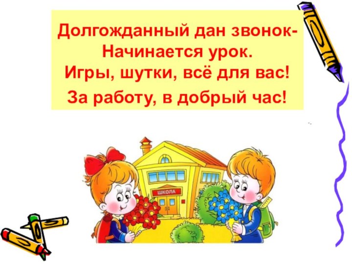 Долгожданный дан звонок-Начинается урок. Игры, шутки, всё для вас! За работу, в добрый час!