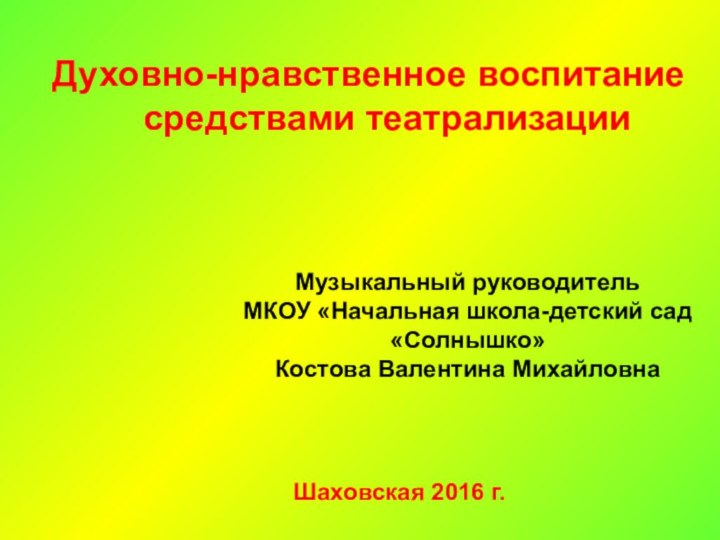 Духовно-нравственное воспитание средствами театрализацииМузыкальный руководительМКОУ «Начальная школа-детский сад «Солнышко» Костова Валентина МихайловнаШаховская 2016 г.