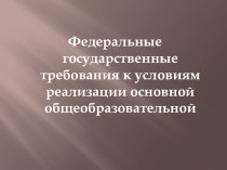 Презентация Федеральные государственные требования к условиям реализации основной общеобразовательной программы материал по теме