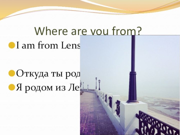 Where are you from?I am from Lensk.Откуда ты родом?Я родом из Ленска.