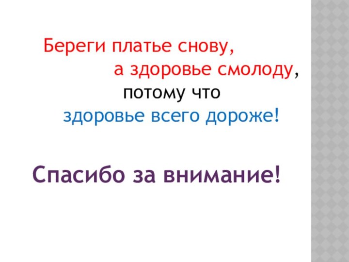 Береги платье снову, а здоровье смолоду, потому что здоровье всего дороже! Спасибо за внимание!