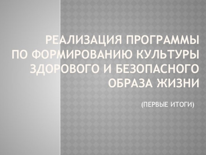 Реализация ПРОГРАММЫ  ПО ФОРМИРОВАНИЮ КУЛЬТУРЫ ЗДОРОВОГО И БЕЗОПАСНОГО ОБРАЗА ЖИЗНИ(ПЕРВЫЕ ИТОГИ)