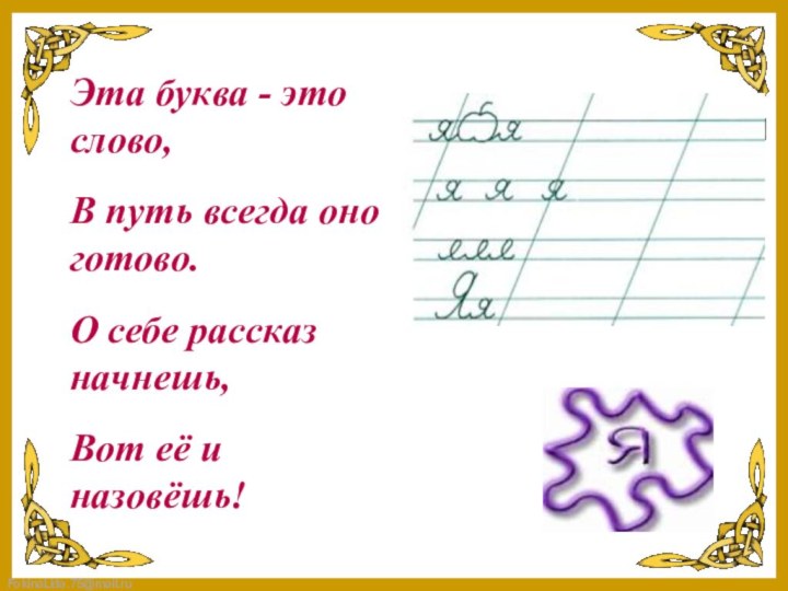 Эта буква - это слово,В путь всегда оно готово.О себе рассказ начнешь,Вот её и назовёшь!