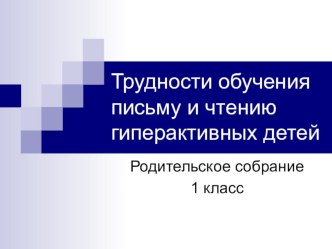 Родительское собрание в 1 классе по теме Трудности обучения письму и чтению гиперактивных детей методическая разработка (1 класс) по теме