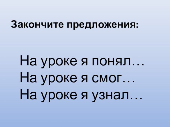 Закончите предложения:	На уроке я понял…	На уроке я смог…	На уроке я узнал…