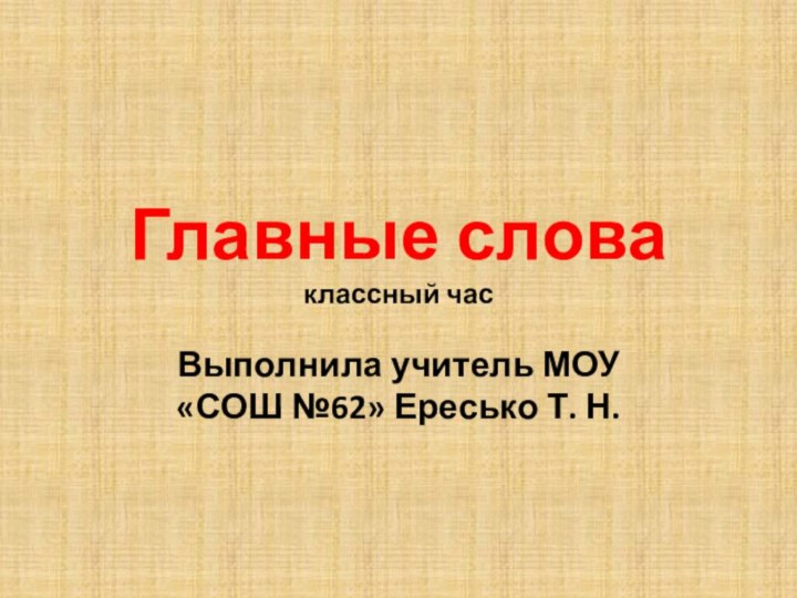 Главные слова классный часВыполнила учитель МОУ «СОШ №62» Ересько Т. Н.