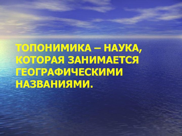 ТОПОНИМИКА – НАУКА, КОТОРАЯ ЗАНИМАЕТСЯ ГЕОГРАФИЧЕСКИМИ НАЗВАНИЯМИ.