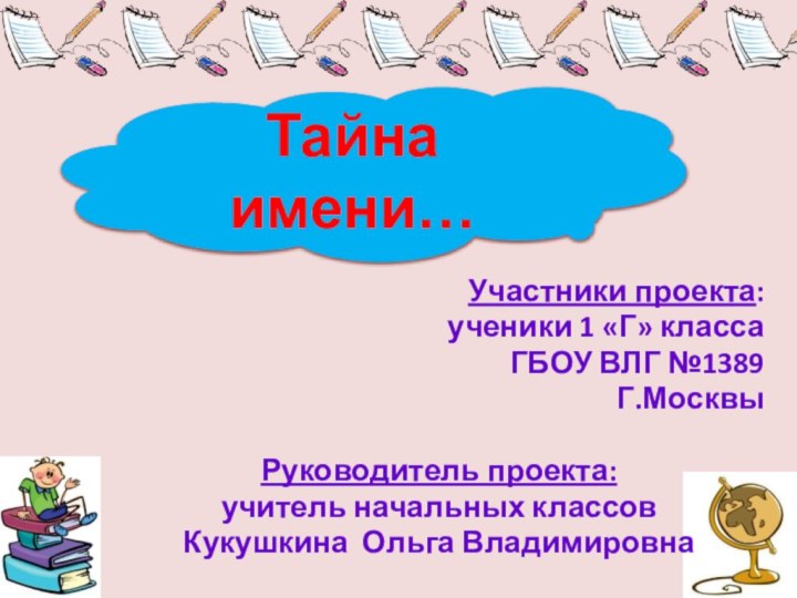 Участники проекта:ученики 1 «Г» классаГБОУ ВЛГ №1389Г.МосквыРуководитель проекта:учитель начальных классовКукушкина Ольга ВладимировнаТайна имени…