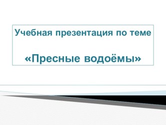 Учебная презентация по теме Пресные водоемы презентация к уроку по окружающему миру (2 класс)