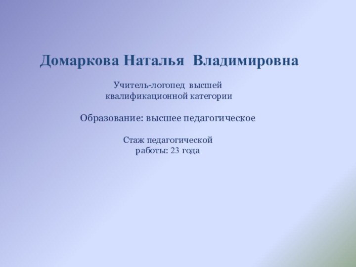 Домаркова Наталья Владимировна Учитель-логопед высшей квалификационной категорииОбразование: высшее педагогическоеСтаж педагогической работы: 23 года