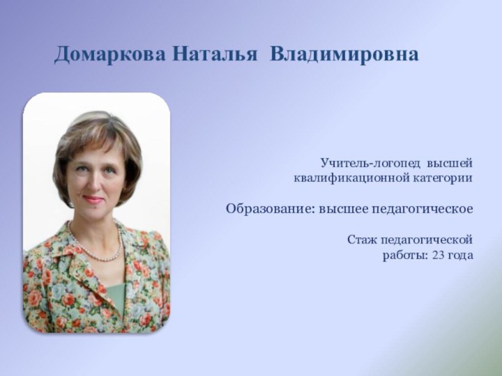 Домаркова Наталья Владимировна Учитель-логопед высшей квалификационной категорииОбразование: высшее педагогическоеСтаж педагогической работы: 23 года