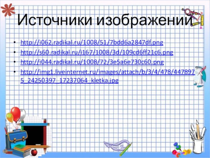 Источники изображенийhttp://i062.radikal.ru/1008/51/7bdd6a2847df.pnghttp://s60.radikal.ru/i167/1008/3d/109cd6ff21c6.pnghttp://i044.radikal.ru/1008/72/3e5a6e730c60.pnghttp://img1.liveinternet.ru/images/attach/b/3/4/478/4478975_24250397_17237064_kletka.jpg