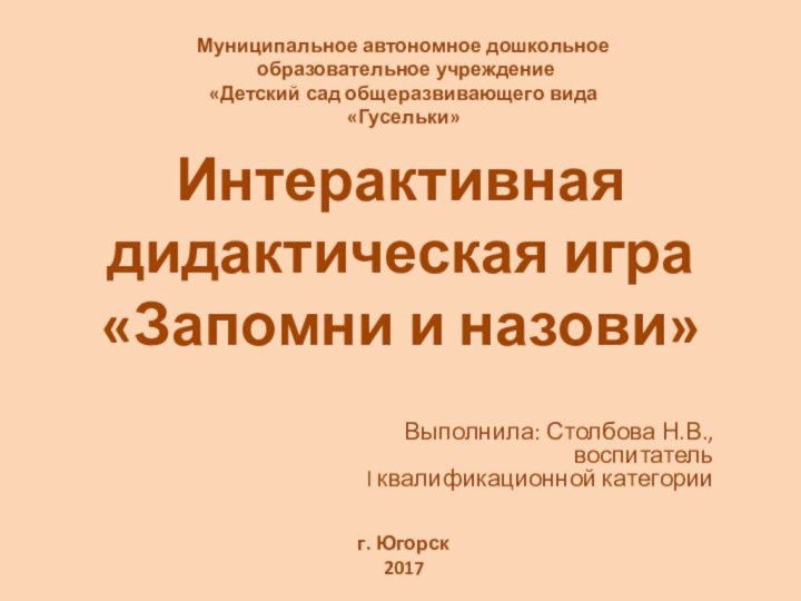 Интерактивная дидактическая игра «Запомни и назови»Выполнила: Столбова Н.В.,воспитатель I квалификационной категорииг. Югорск2017Муниципальное