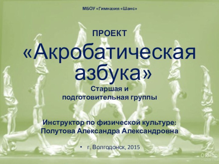 МБОУ «Гимназия «Шанс»  ПРОЕКТ«Акробатическая азбука»Старшая и подготовительная группыИнструктор по