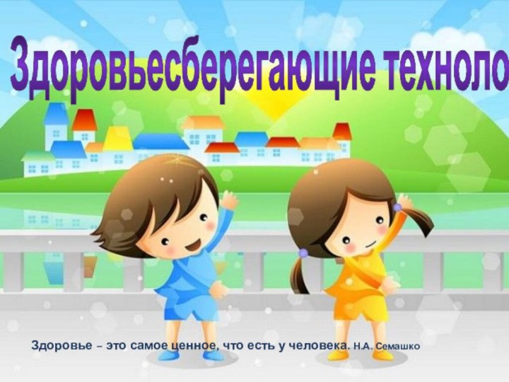 Здоровьесберегающие технологииЗдоровье – это самое ценное, что есть у человека. Н.А. Семашко