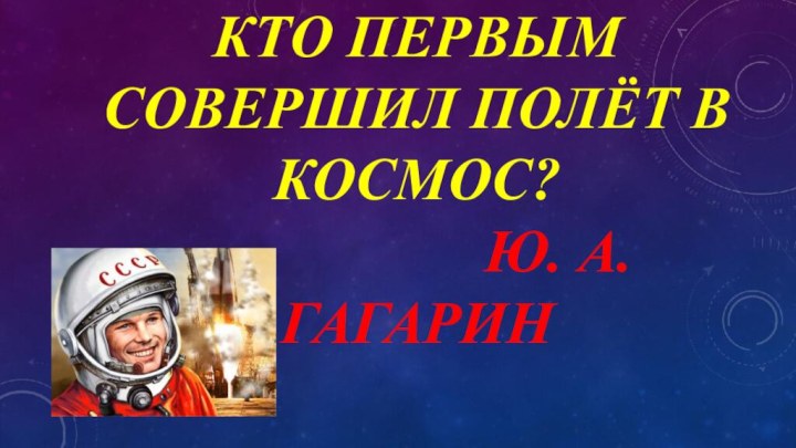 КТО ПЕРВЫМ СОВЕРШИЛ ПОЛЁТ В КОСМОС?