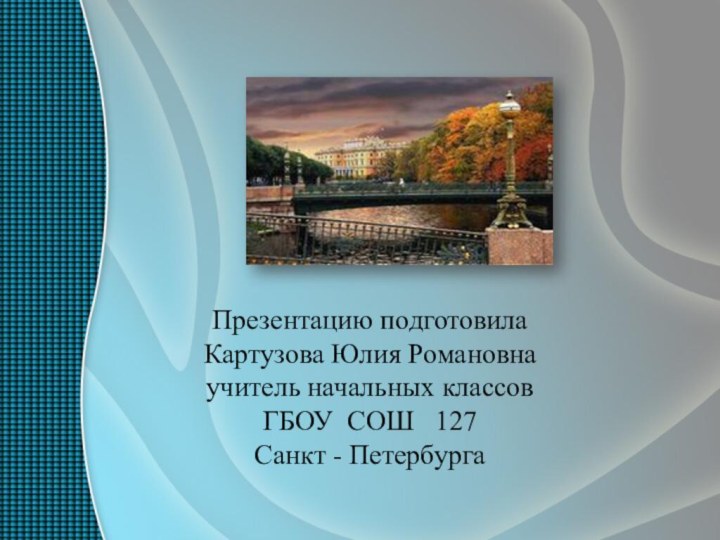 Презентацию подготовила Картузова Юлия Романовна учитель начальных классов ГБОУ СОШ  127 Санкт - Петербурга