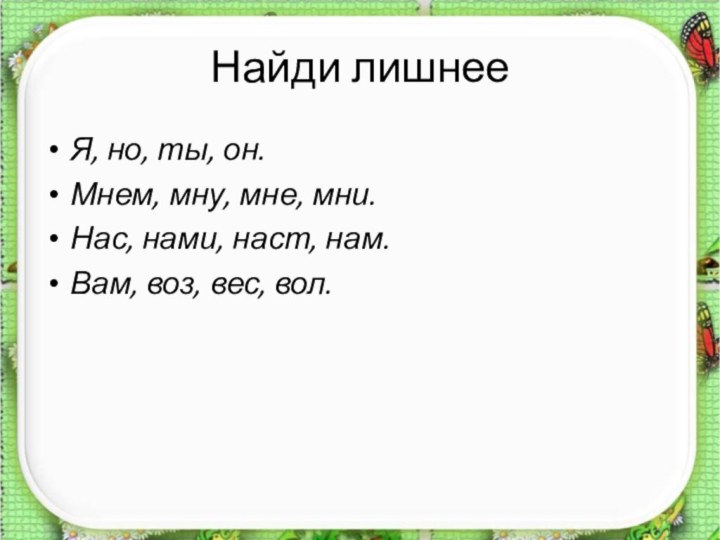 Найди лишнееЯ, но, ты, он.Мнем, мну, мне, мни.Нас, нами, наст, нам.Вам, воз, вес, вол.