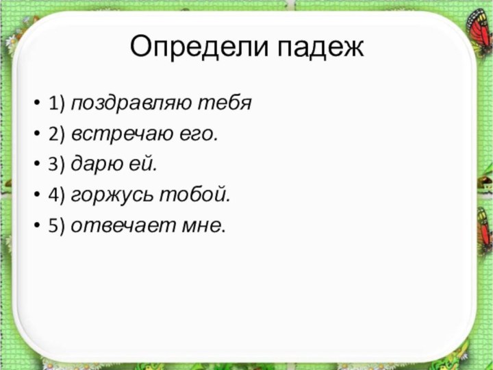 Определи падеж1) поздравляю тебя2) встречаю его.3) дарю ей.4) горжусь тобой.5) отвечает мне.