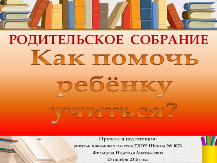 РОДИТЕЛЬСКОЕ СОБРАНИЕ Провела и подготовила: учитель начальных классов ГБОУ Школы № 1076