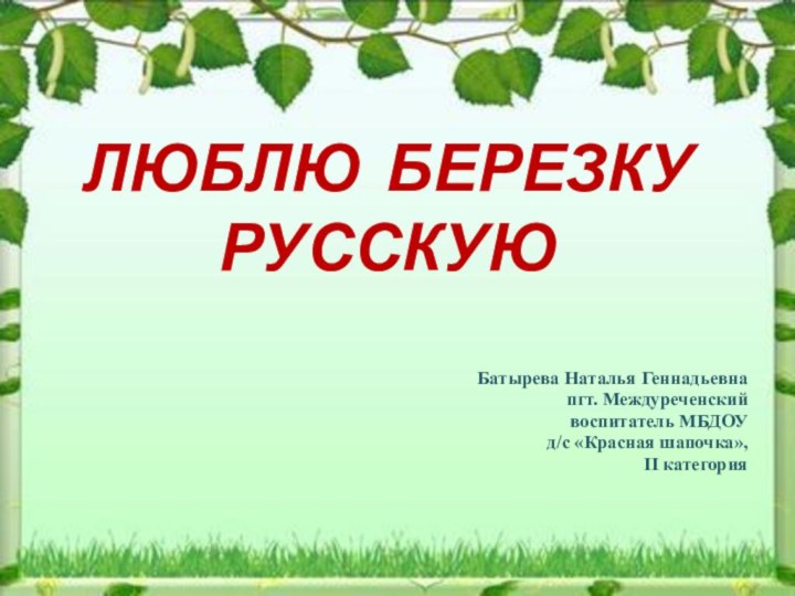 ЛЮБЛЮ БЕРЕЗКУ РУССКУЮБатырева Наталья Геннадьевнапгт. Междуреченскийвоспитатель МБДОУд/с «Красная шапочка»,II категория