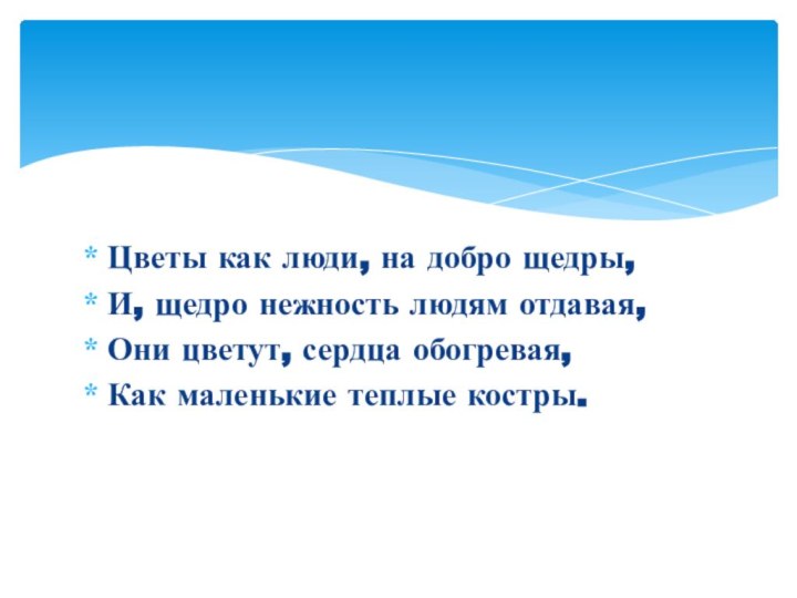 Цветы как люди, на добро щедры,И, щедро нежность людям отдавая,Они цветут, сердца обогревая,Как маленькие теплые костры.