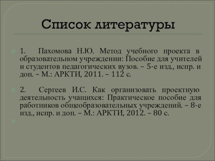 Список литературы1.     Пахомова Н.Ю. Метод учебного проекта в образовательном учреждении: Пособие для