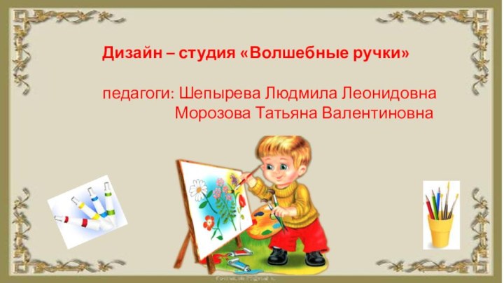 Дизайн – студия «Волшебные ручки» педагоги: Шепырева Людмила Леонидовна